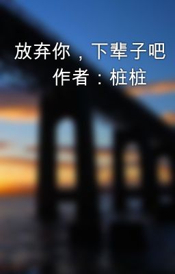 放弃你，下辈子吧 　　作者：桩桩